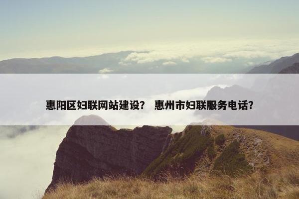惠阳区妇联网站建设？ 惠州市妇联服务电话？