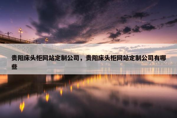 贵阳床头柜网站定制公司，贵阳床头柜网站定制公司有哪些