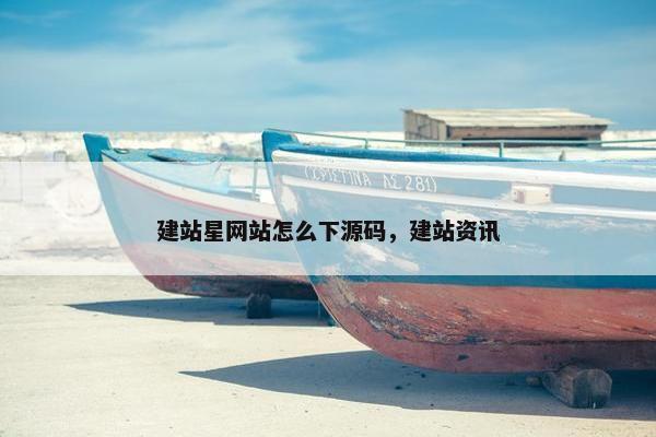 建站星网站怎么下源码，建站资讯