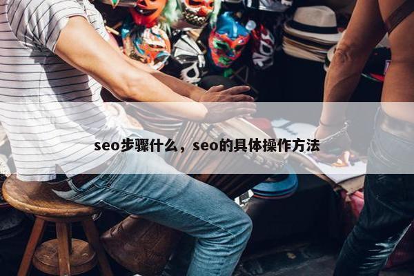 seo步骤什么，seo的具体操作方法