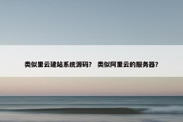 类似里云建站系统源码？ 类似阿里云的服务器？