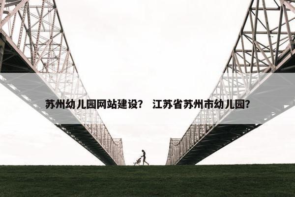 苏州幼儿园网站建设？ 江苏省苏州市幼儿园？