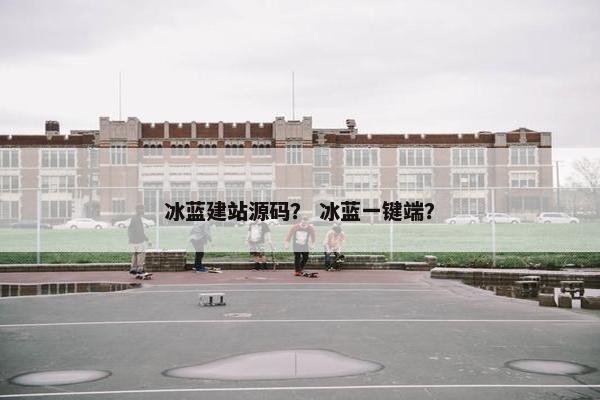 冰蓝建站源码？ 冰蓝一键端？