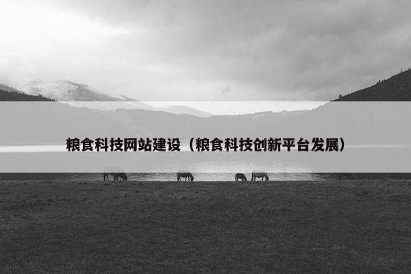 粮食科技网站建设（粮食科技创新平台发展）