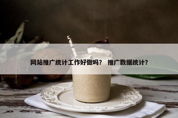 网站推广统计工作好做吗？ 推广数据统计？