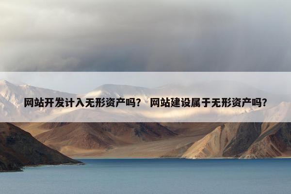 网站开发计入无形资产吗？ 网站建设属于无形资产吗？