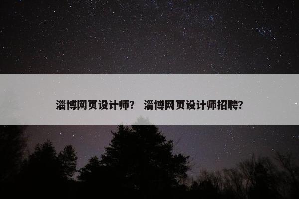 淄博网页设计师？ 淄博网页设计师招聘？