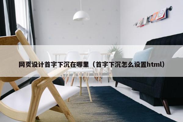 网页设计首字下沉在哪里（首字下沉怎么设置html）