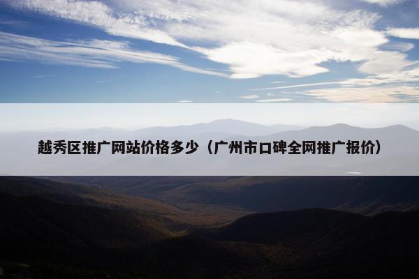 越秀区推广网站价格多少（广州市口碑全网推广报价）