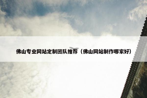 佛山专业网站定制团队推荐（佛山网站制作哪家好）