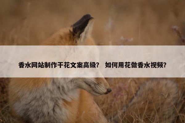 香水网站制作干花文案高级？ 如何用花做香水视频？