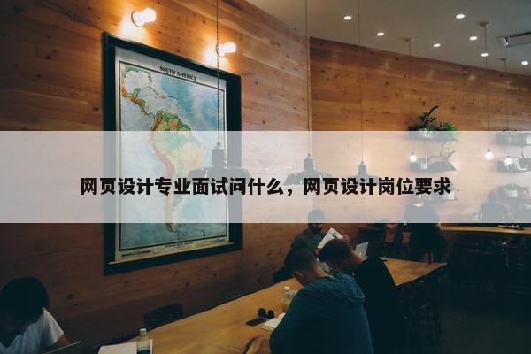 网页设计专业面试问什么，网页设计岗位要求