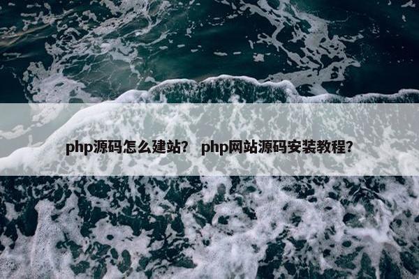 php源码怎么建站？ php网站源码安装教程？