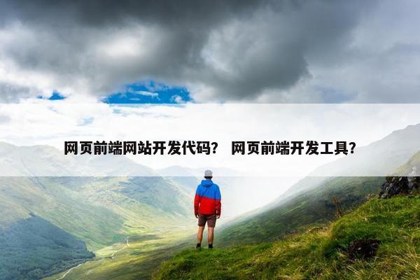 网页前端网站开发代码？ 网页前端开发工具？