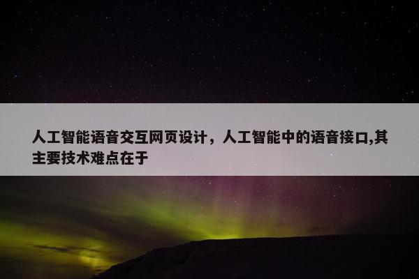 人工智能语音交互网页设计，人工智能中的语音接口,其主要技术难点在于