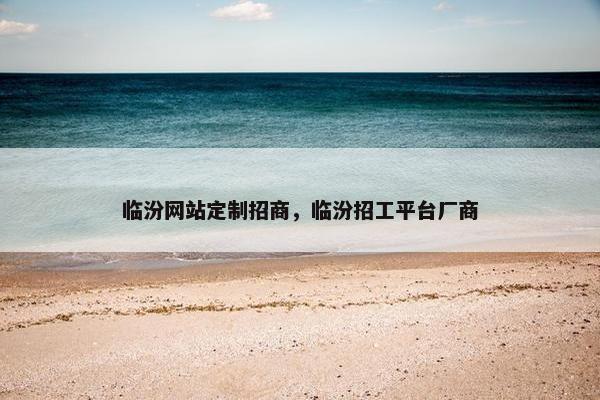 临汾网站定制招商，临汾招工平台厂商
