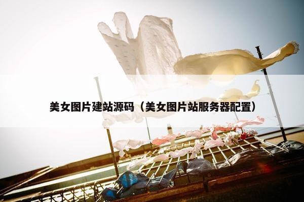 美女图片建站源码（美女图片站服务器配置）