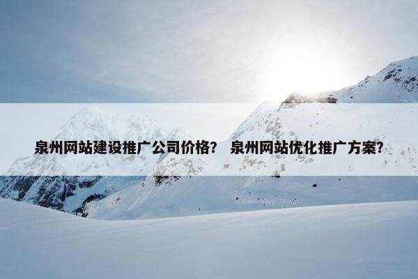 泉州网站建设推广公司价格？ 泉州网站优化推广方案？