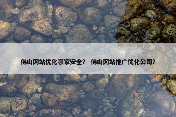 佛山网站优化哪家安全？ 佛山网站推广优化公司？