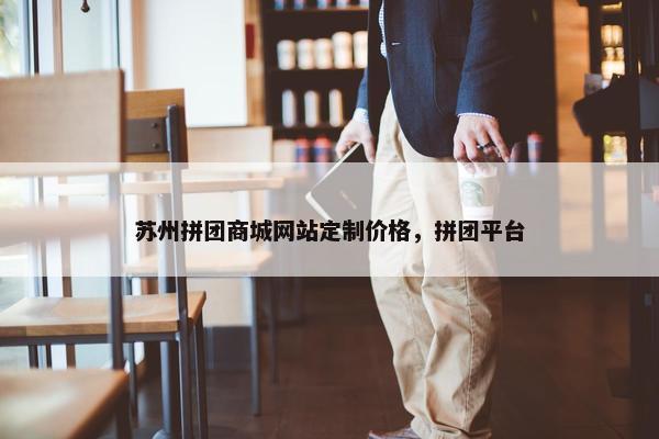 苏州拼团商城网站定制价格，拼团平台