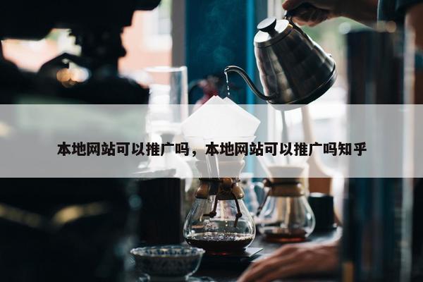本地网站可以推广吗，本地网站可以推广吗知乎