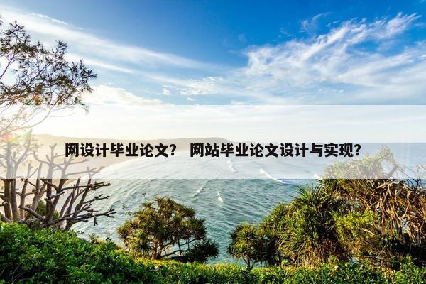 网设计毕业论文？ 网站毕业论文设计与实现？