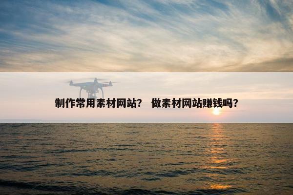 制作常用素材网站？ 做素材网站赚钱吗？