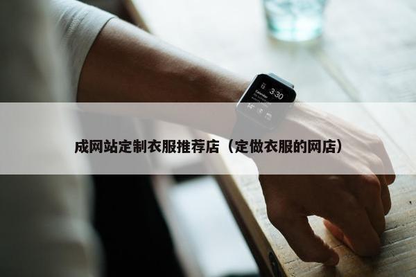 成网站定制衣服推荐店（定做衣服的网店）