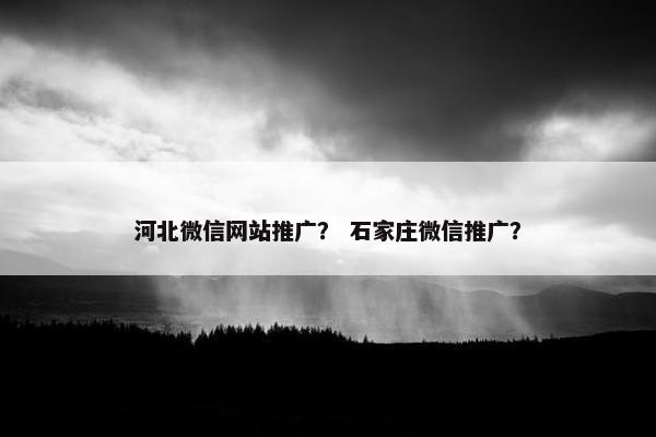 河北微信网站推广？ 石家庄微信推广？