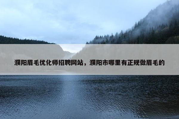 濮阳眉毛优化师招聘网站，濮阳市哪里有正规做眉毛的