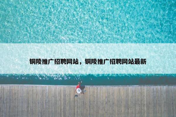 铜陵推广招聘网站，铜陵推广招聘网站最新