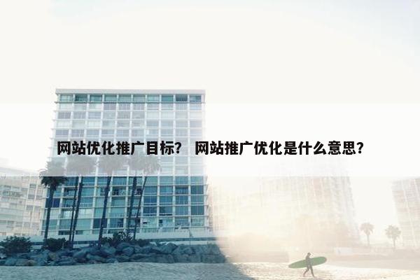 网站优化推广目标？ 网站推广优化是什么意思？