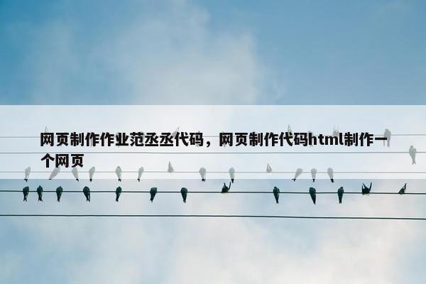 网页制作作业范丞丞代码，网页制作代码html制作一个网页