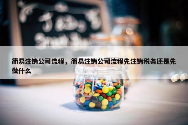 简易注销公司流程，简易注销公司流程先注销税务还是先做什么