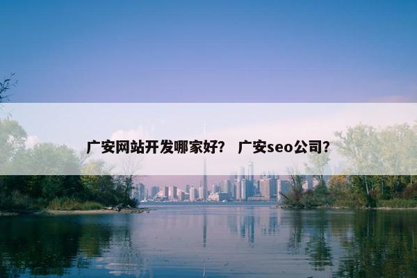 广安网站开发哪家好？ 广安seo公司？