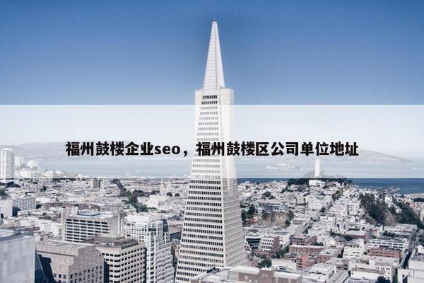 福州鼓楼企业seo，福州鼓楼区公司单位地址