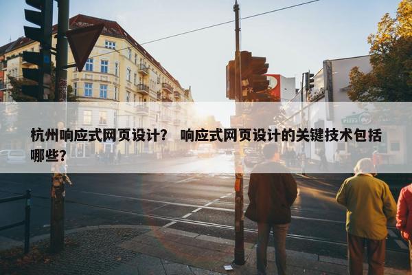 杭州响应式网页设计？ 响应式网页设计的关键技术包括哪些？
