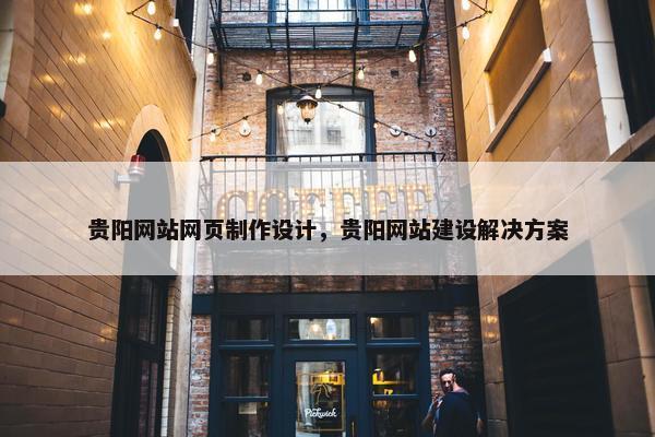 贵阳网站网页制作设计，贵阳网站建设解决方案