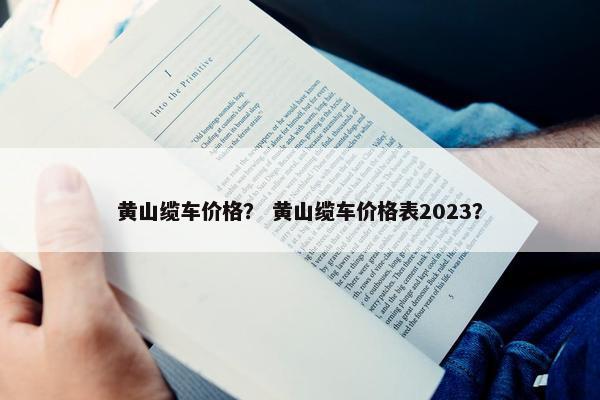 黄山缆车价格？ 黄山缆车价格表2023？