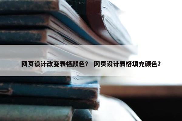 网页设计改变表格颜色？ 网页设计表格填充颜色？
