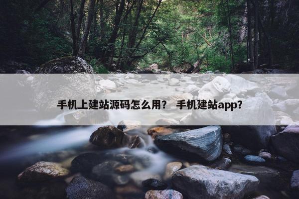 手机上建站源码怎么用？ 手机建站app？