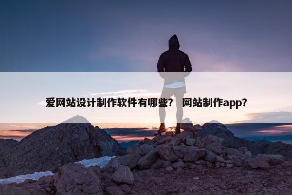 爱网站设计制作软件有哪些？ 网站制作app？