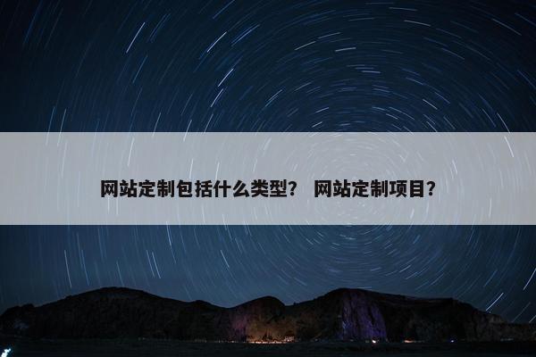 网站定制包括什么类型？ 网站定制项目？