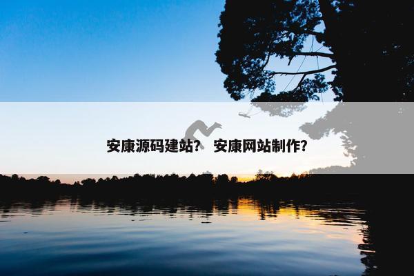 安康源码建站？ 安康网站制作？