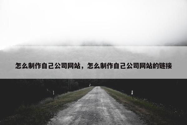 怎么制作自己公司网站，怎么制作自己公司网站的链接