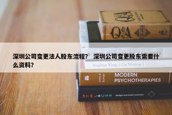 深圳公司变更法人股东流程？ 深圳公司变更股东需要什么资料？