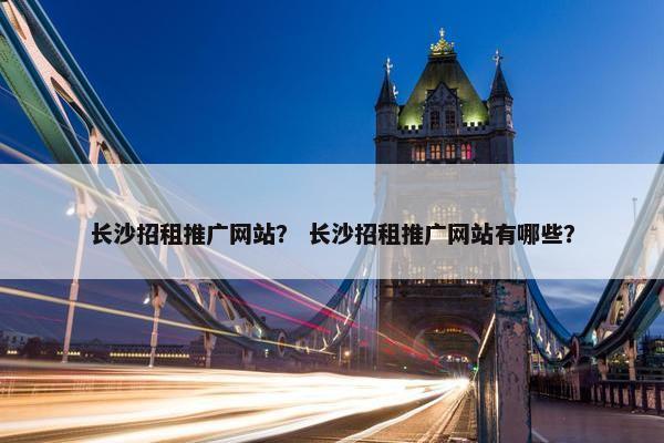 长沙招租推广网站？ 长沙招租推广网站有哪些？