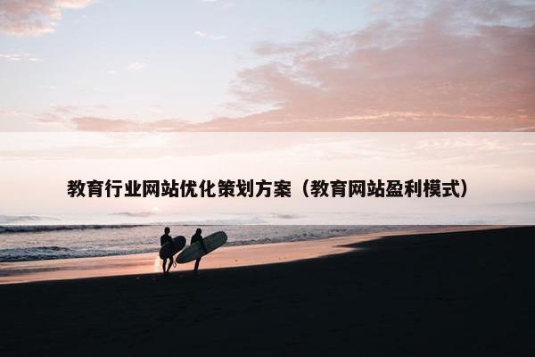 教育行业网站优化策划方案（教育网站盈利模式）