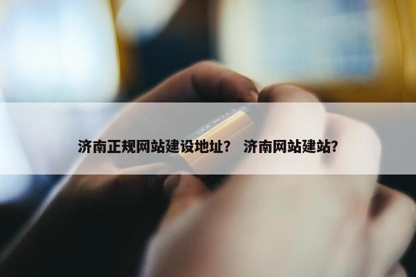 济南正规网站建设地址？ 济南网站建站？