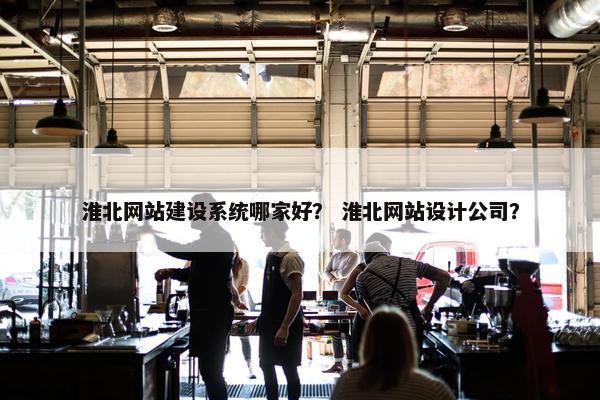 淮北网站建设系统哪家好？ 淮北网站设计公司？
